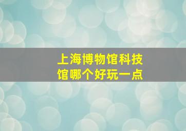 上海博物馆科技馆哪个好玩一点