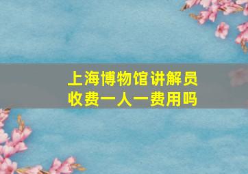 上海博物馆讲解员收费一人一费用吗