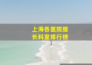 上海各医院擅长科室排行榜