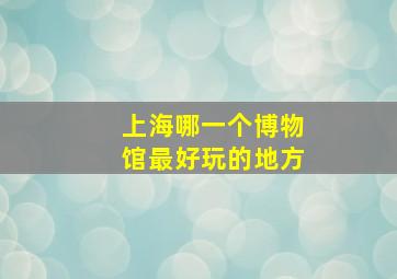 上海哪一个博物馆最好玩的地方