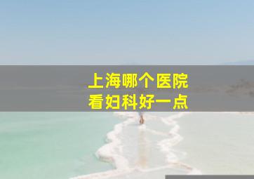 上海哪个医院看妇科好一点