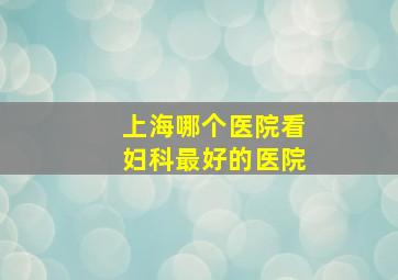 上海哪个医院看妇科最好的医院