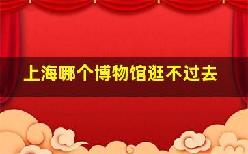 上海哪个博物馆逛不过去