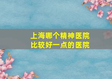 上海哪个精神医院比较好一点的医院