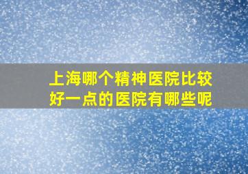 上海哪个精神医院比较好一点的医院有哪些呢