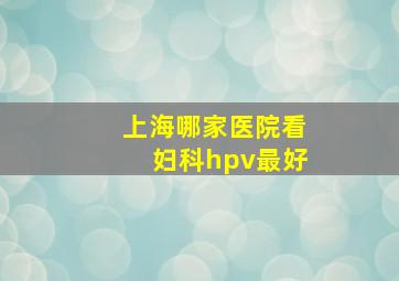 上海哪家医院看妇科hpv最好