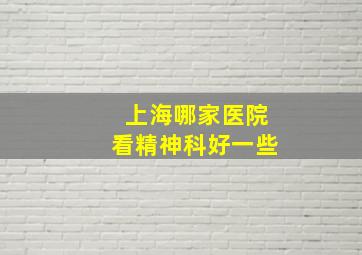 上海哪家医院看精神科好一些