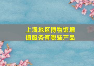 上海地区博物馆增值服务有哪些产品