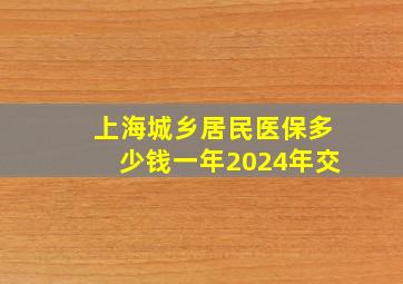 上海城乡居民医保多少钱一年2024年交