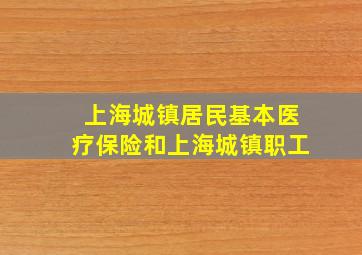 上海城镇居民基本医疗保险和上海城镇职工