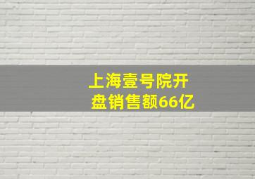 上海壹号院开盘销售额66亿