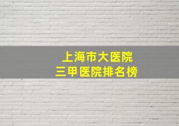 上海市大医院三甲医院排名榜