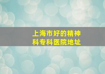 上海市好的精神科专科医院地址