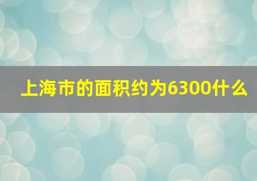 上海市的面积约为6300什么