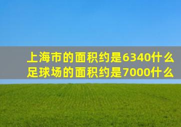 上海市的面积约是6340什么足球场的面积约是7000什么