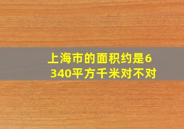 上海市的面积约是6340平方千米对不对