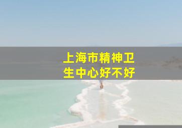 上海市精神卫生中心好不好