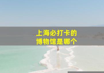 上海必打卡的博物馆是哪个