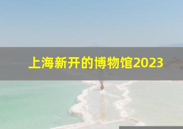 上海新开的博物馆2023