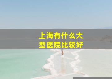 上海有什么大型医院比较好