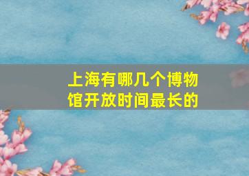 上海有哪几个博物馆开放时间最长的