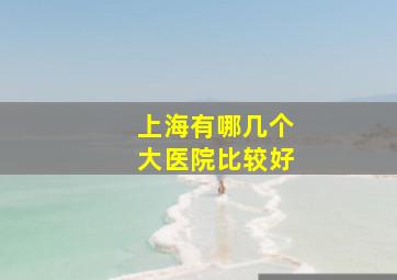 上海有哪几个大医院比较好