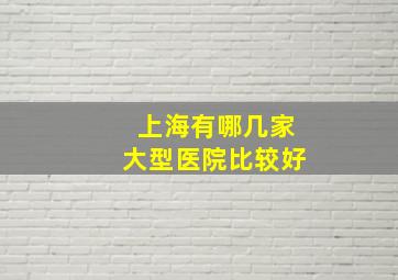 上海有哪几家大型医院比较好