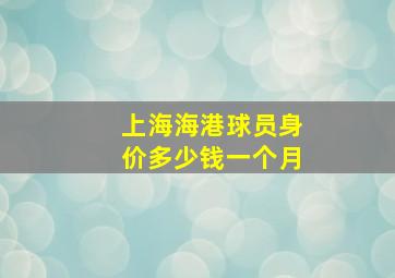 上海海港球员身价多少钱一个月