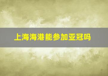 上海海港能参加亚冠吗