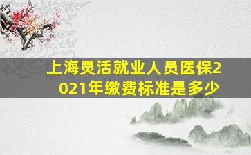 上海灵活就业人员医保2021年缴费标准是多少