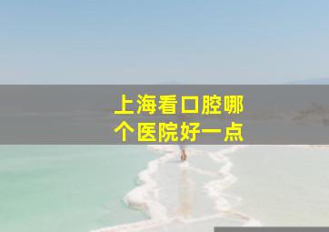 上海看口腔哪个医院好一点