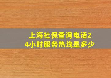 上海社保查询电话24小时服务热线是多少