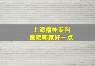 上海精神专科医院哪家好一点