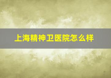 上海精神卫医院怎么样