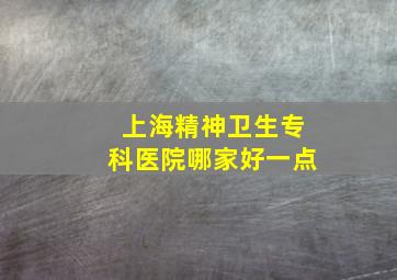 上海精神卫生专科医院哪家好一点