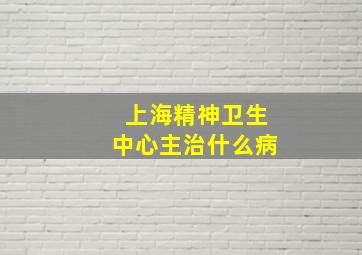 上海精神卫生中心主治什么病