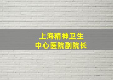 上海精神卫生中心医院副院长