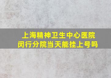 上海精神卫生中心医院闵行分院当天能挂上号吗