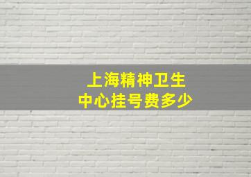 上海精神卫生中心挂号费多少