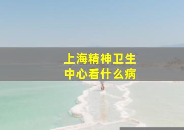 上海精神卫生中心看什么病