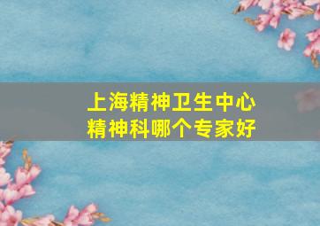 上海精神卫生中心精神科哪个专家好