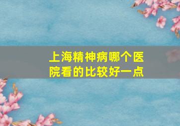 上海精神病哪个医院看的比较好一点