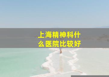 上海精神科什么医院比较好