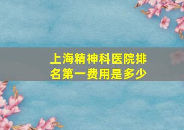 上海精神科医院排名第一费用是多少