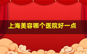 上海美容哪个医院好一点