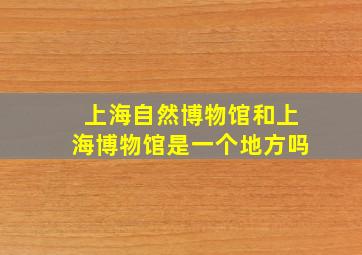 上海自然博物馆和上海博物馆是一个地方吗