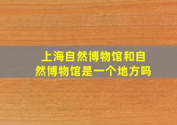 上海自然博物馆和自然博物馆是一个地方吗