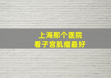 上海那个医院看子宫肌瘤最好