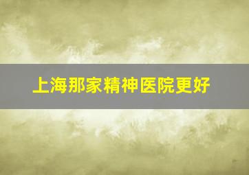 上海那家精神医院更好