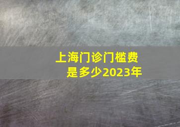 上海门诊门槛费是多少2023年